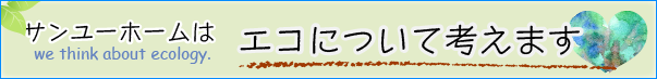 サンユ－ホ－ムはエコについて考えます